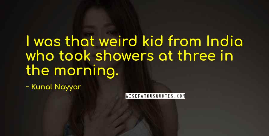 Kunal Nayyar Quotes: I was that weird kid from India who took showers at three in the morning.