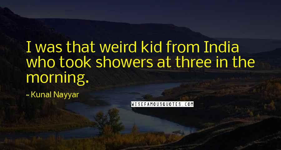 Kunal Nayyar Quotes: I was that weird kid from India who took showers at three in the morning.