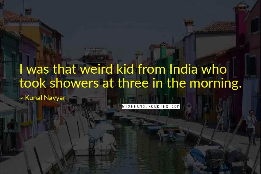 Kunal Nayyar Quotes: I was that weird kid from India who took showers at three in the morning.