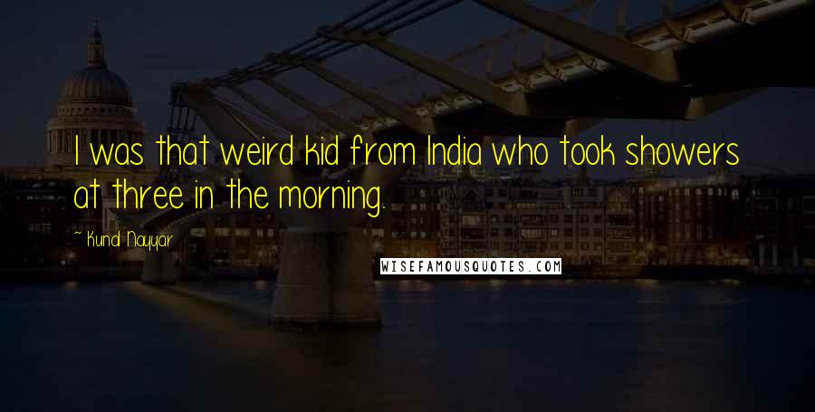 Kunal Nayyar Quotes: I was that weird kid from India who took showers at three in the morning.