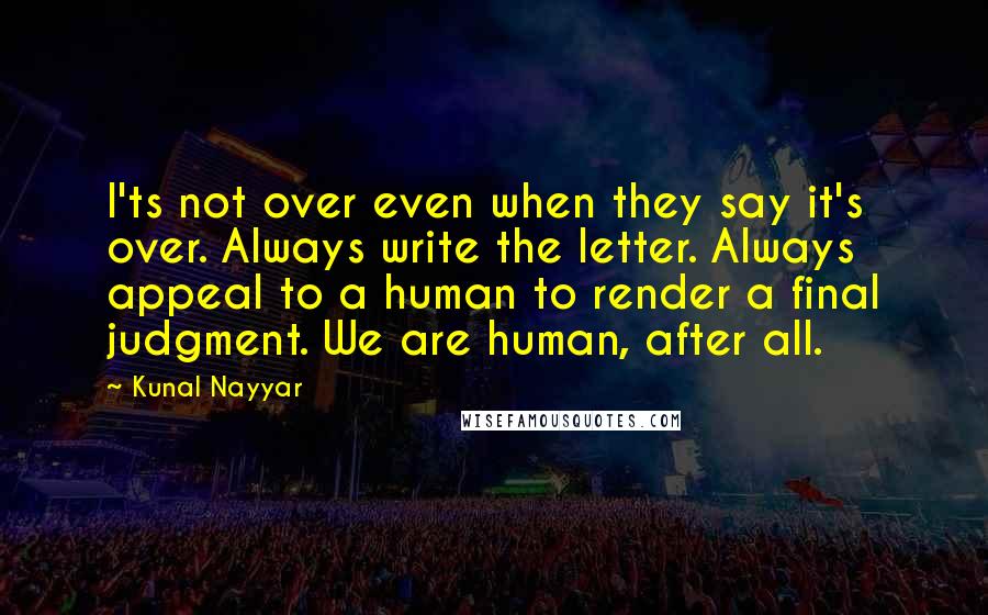 Kunal Nayyar Quotes: I'ts not over even when they say it's over. Always write the letter. Always appeal to a human to render a final judgment. We are human, after all.