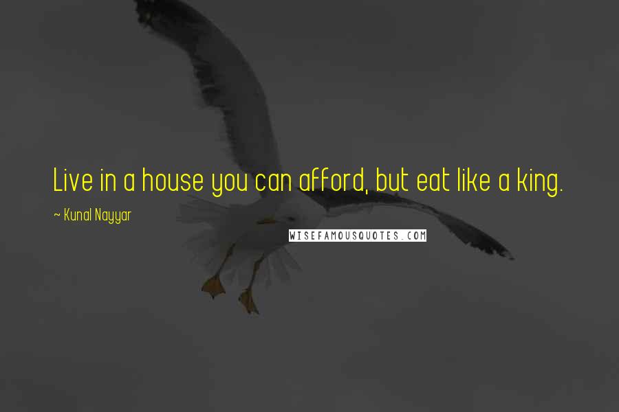 Kunal Nayyar Quotes: Live in a house you can afford, but eat like a king.