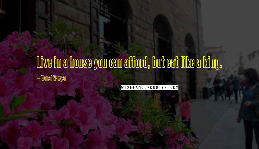 Kunal Nayyar Quotes: Live in a house you can afford, but eat like a king.