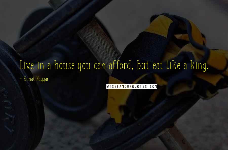 Kunal Nayyar Quotes: Live in a house you can afford, but eat like a king.