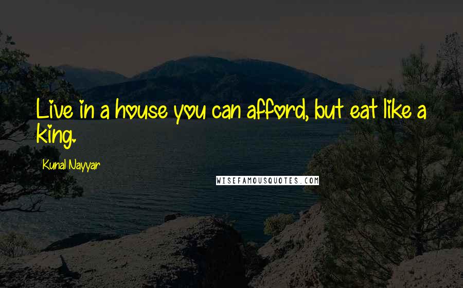 Kunal Nayyar Quotes: Live in a house you can afford, but eat like a king.