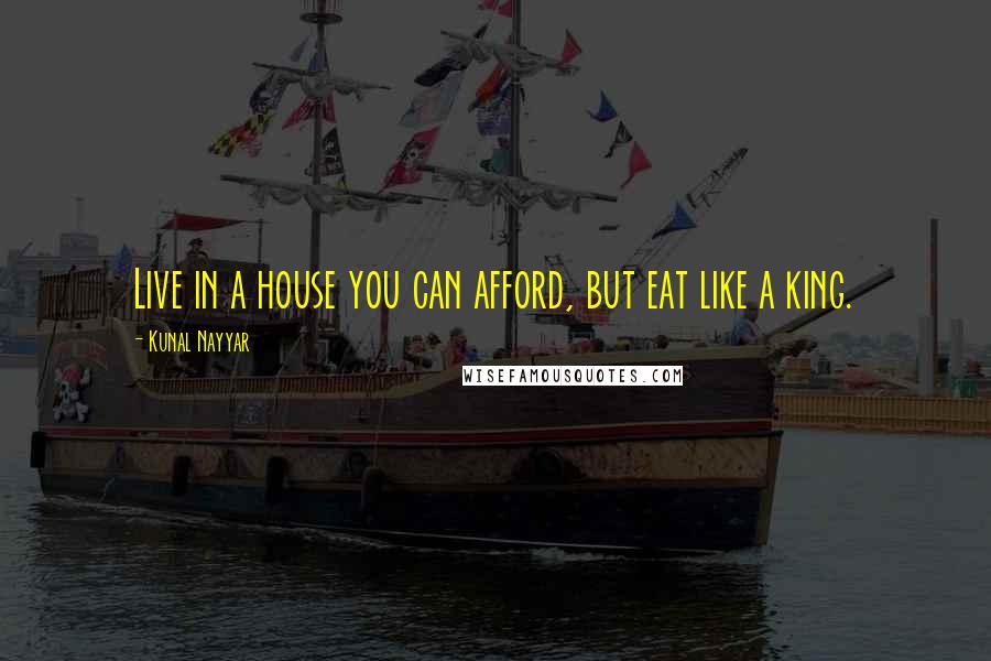 Kunal Nayyar Quotes: Live in a house you can afford, but eat like a king.