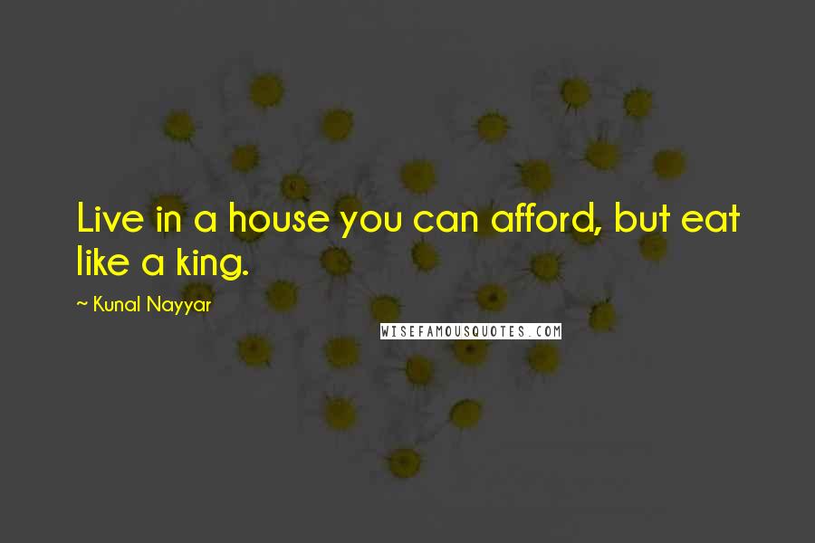Kunal Nayyar Quotes: Live in a house you can afford, but eat like a king.