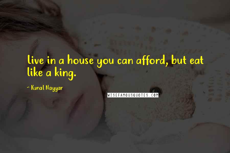 Kunal Nayyar Quotes: Live in a house you can afford, but eat like a king.