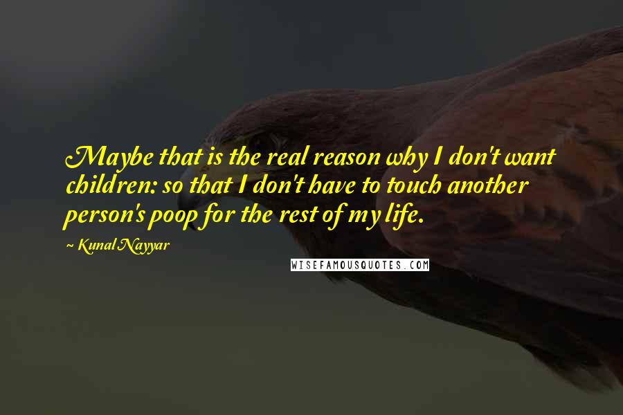 Kunal Nayyar Quotes: Maybe that is the real reason why I don't want children: so that I don't have to touch another person's poop for the rest of my life.