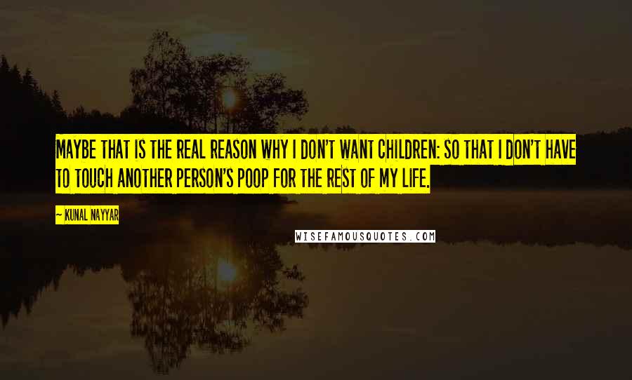 Kunal Nayyar Quotes: Maybe that is the real reason why I don't want children: so that I don't have to touch another person's poop for the rest of my life.