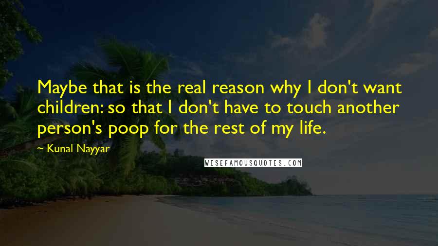 Kunal Nayyar Quotes: Maybe that is the real reason why I don't want children: so that I don't have to touch another person's poop for the rest of my life.