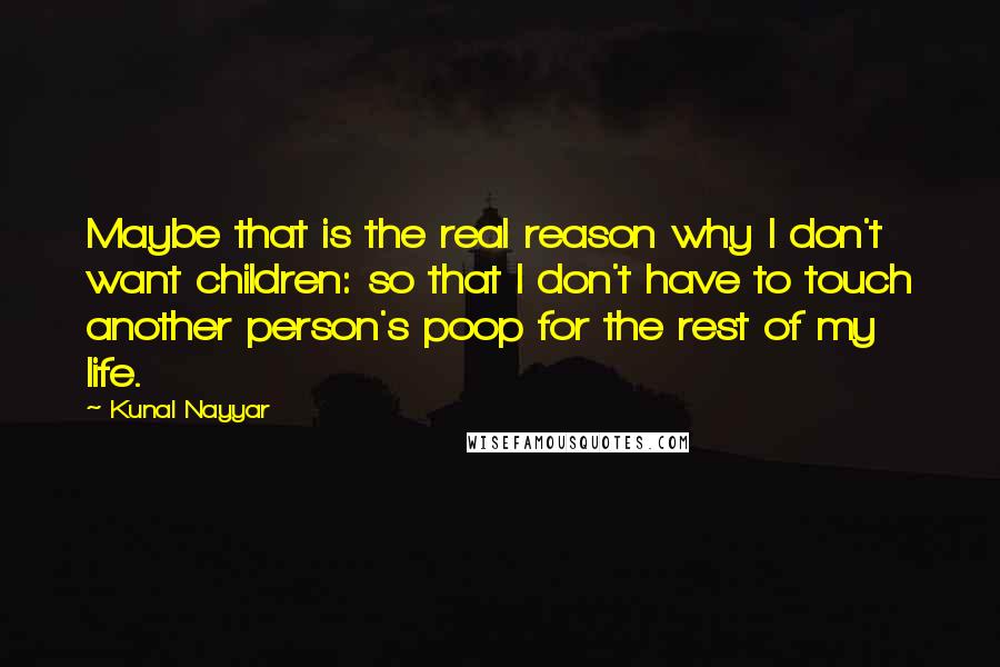 Kunal Nayyar Quotes: Maybe that is the real reason why I don't want children: so that I don't have to touch another person's poop for the rest of my life.