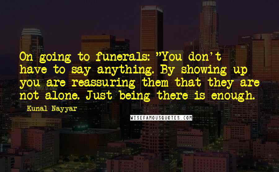 Kunal Nayyar Quotes: On going to funerals: "You don't have to say anything. By showing up you are reassuring them that they are not alone. Just being there is enough.
