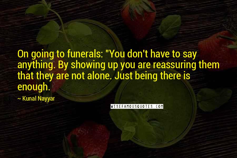 Kunal Nayyar Quotes: On going to funerals: "You don't have to say anything. By showing up you are reassuring them that they are not alone. Just being there is enough.