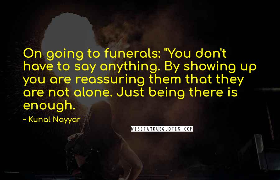 Kunal Nayyar Quotes: On going to funerals: "You don't have to say anything. By showing up you are reassuring them that they are not alone. Just being there is enough.