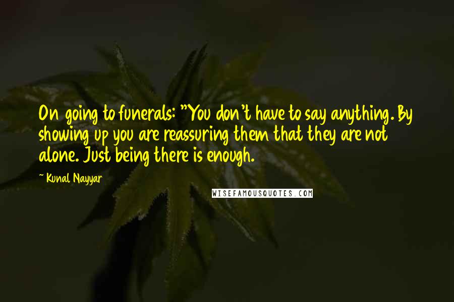 Kunal Nayyar Quotes: On going to funerals: "You don't have to say anything. By showing up you are reassuring them that they are not alone. Just being there is enough.