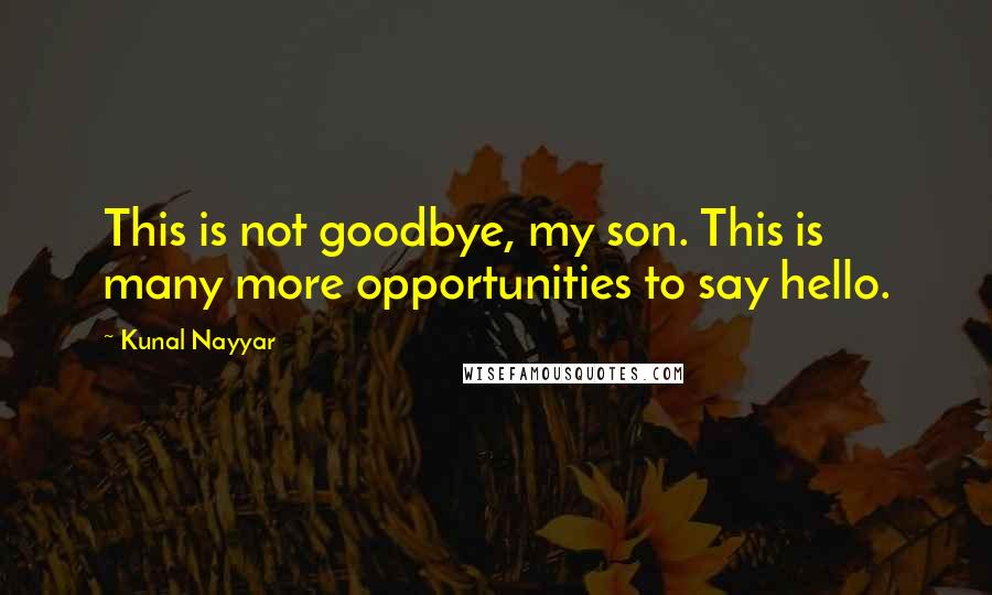 Kunal Nayyar Quotes: This is not goodbye, my son. This is many more opportunities to say hello.