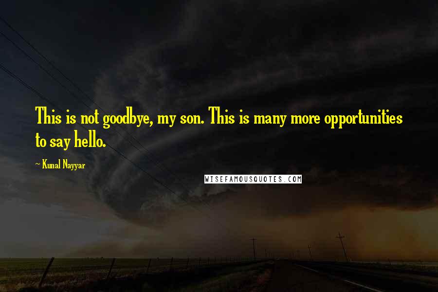 Kunal Nayyar Quotes: This is not goodbye, my son. This is many more opportunities to say hello.