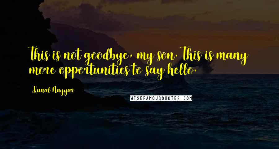 Kunal Nayyar Quotes: This is not goodbye, my son. This is many more opportunities to say hello.