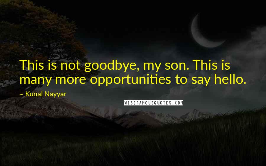 Kunal Nayyar Quotes: This is not goodbye, my son. This is many more opportunities to say hello.