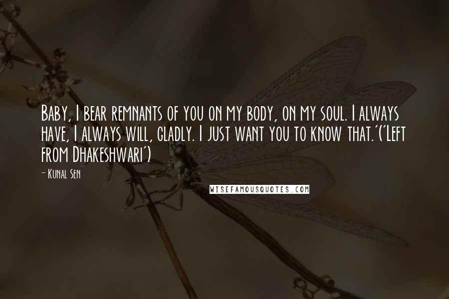 Kunal Sen Quotes: Baby, I bear remnants of you on my body, on my soul. I always have, I always will, gladly. I just want you to know that.'('Left from Dhakeshwari')