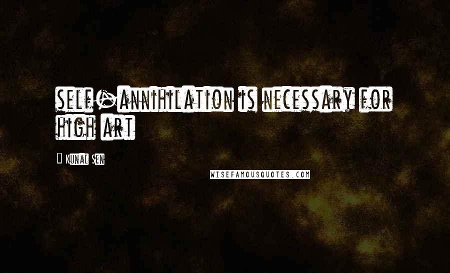 Kunal Sen Quotes: self-annihilation is necessary for high art
