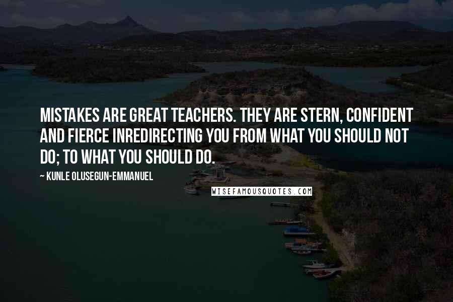 Kunle Olusegun-Emmanuel Quotes: Mistakes are great teachers. They are stern, confident and fierce inredirecting you from what you should not do; to what you should do.