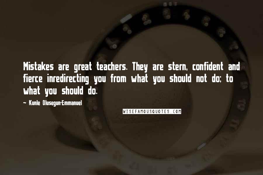 Kunle Olusegun-Emmanuel Quotes: Mistakes are great teachers. They are stern, confident and fierce inredirecting you from what you should not do; to what you should do.