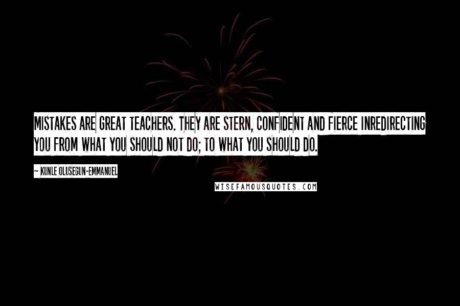 Kunle Olusegun-Emmanuel Quotes: Mistakes are great teachers. They are stern, confident and fierce inredirecting you from what you should not do; to what you should do.