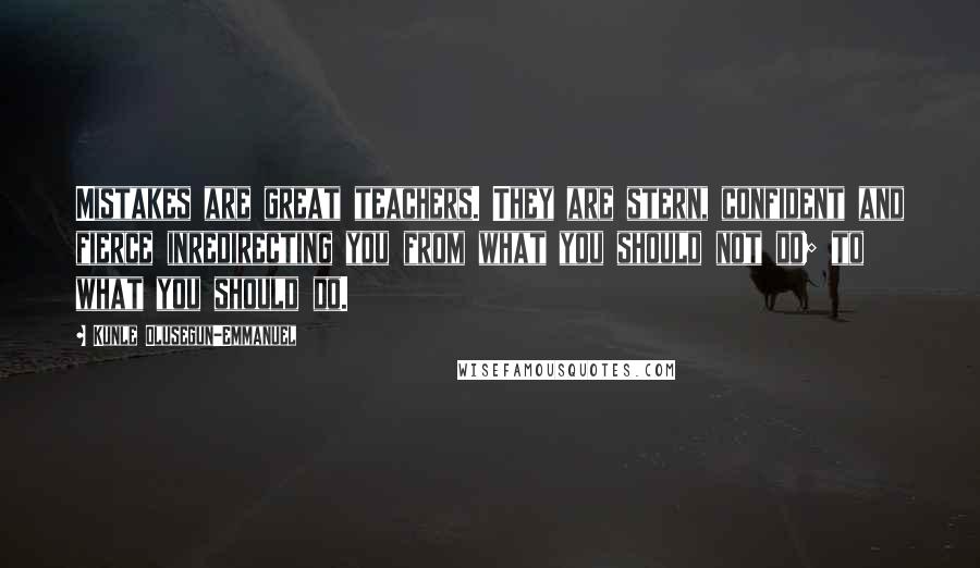 Kunle Olusegun-Emmanuel Quotes: Mistakes are great teachers. They are stern, confident and fierce inredirecting you from what you should not do; to what you should do.
