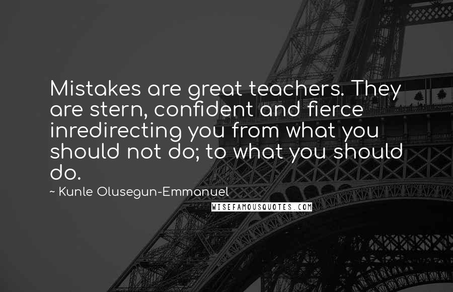 Kunle Olusegun-Emmanuel Quotes: Mistakes are great teachers. They are stern, confident and fierce inredirecting you from what you should not do; to what you should do.