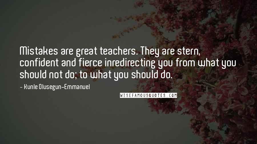 Kunle Olusegun-Emmanuel Quotes: Mistakes are great teachers. They are stern, confident and fierce inredirecting you from what you should not do; to what you should do.