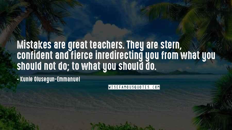 Kunle Olusegun-Emmanuel Quotes: Mistakes are great teachers. They are stern, confident and fierce inredirecting you from what you should not do; to what you should do.