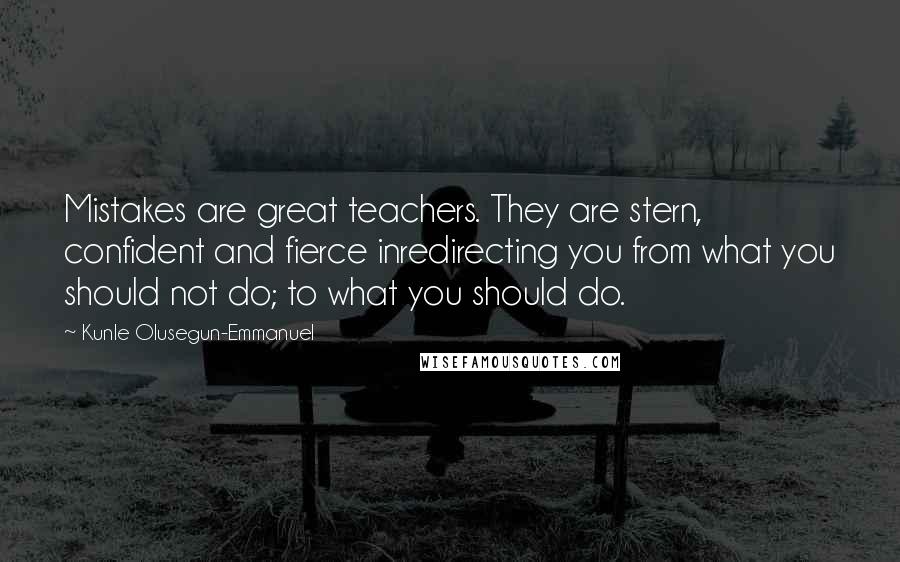 Kunle Olusegun-Emmanuel Quotes: Mistakes are great teachers. They are stern, confident and fierce inredirecting you from what you should not do; to what you should do.