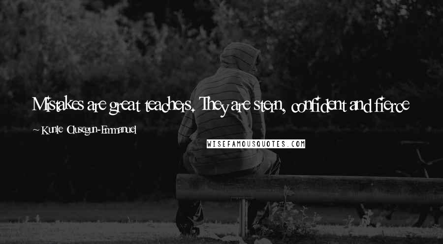 Kunle Olusegun-Emmanuel Quotes: Mistakes are great teachers. They are stern, confident and fierce inredirecting you from what you should not do; to what you should do.