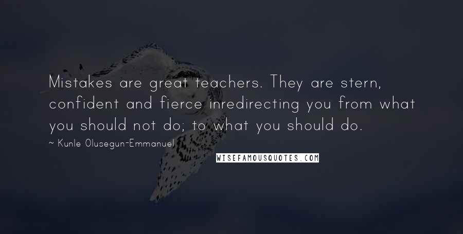 Kunle Olusegun-Emmanuel Quotes: Mistakes are great teachers. They are stern, confident and fierce inredirecting you from what you should not do; to what you should do.