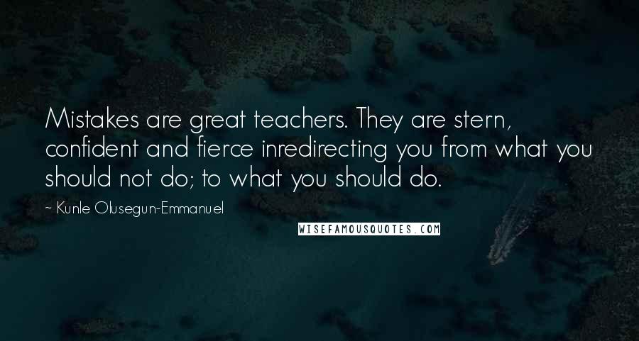 Kunle Olusegun-Emmanuel Quotes: Mistakes are great teachers. They are stern, confident and fierce inredirecting you from what you should not do; to what you should do.