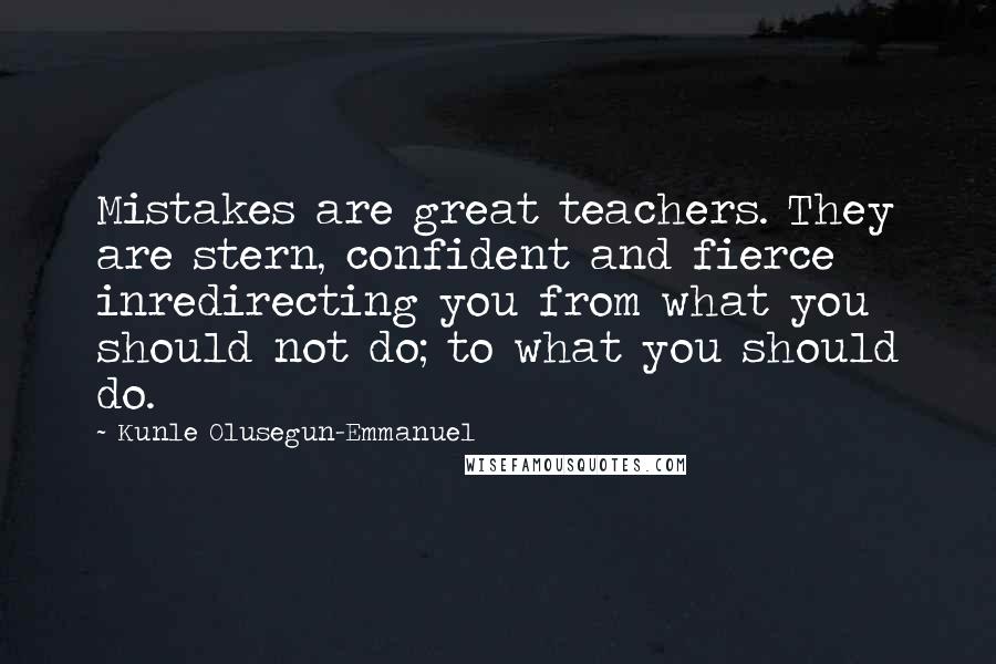 Kunle Olusegun-Emmanuel Quotes: Mistakes are great teachers. They are stern, confident and fierce inredirecting you from what you should not do; to what you should do.