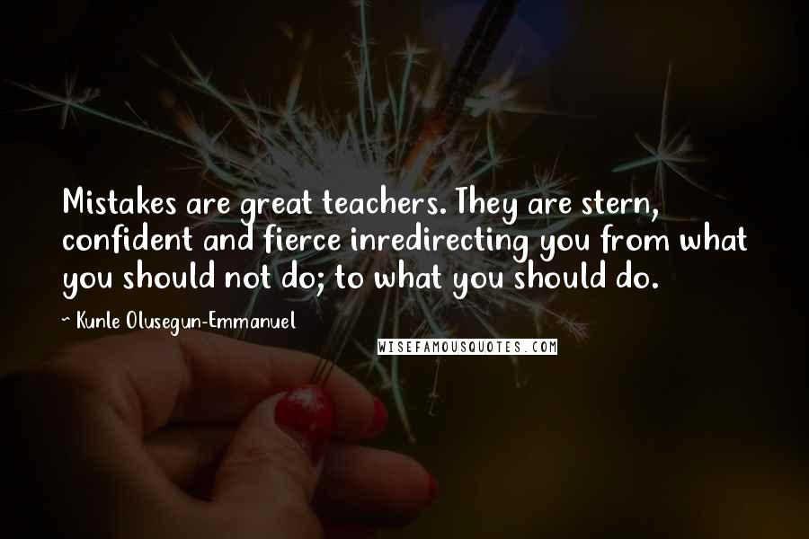 Kunle Olusegun-Emmanuel Quotes: Mistakes are great teachers. They are stern, confident and fierce inredirecting you from what you should not do; to what you should do.