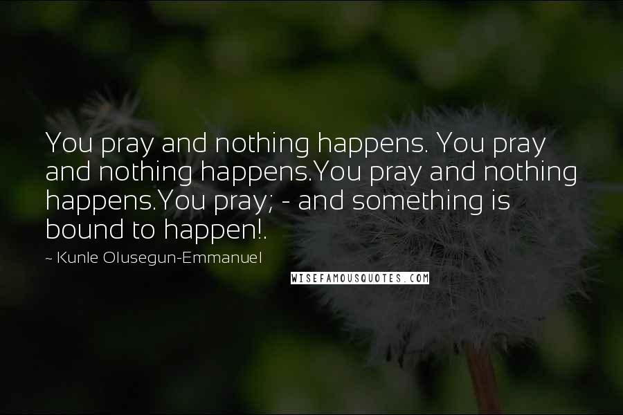 Kunle Olusegun-Emmanuel Quotes: You pray and nothing happens. You pray and nothing happens.You pray and nothing happens.You pray; - and something is bound to happen!.
