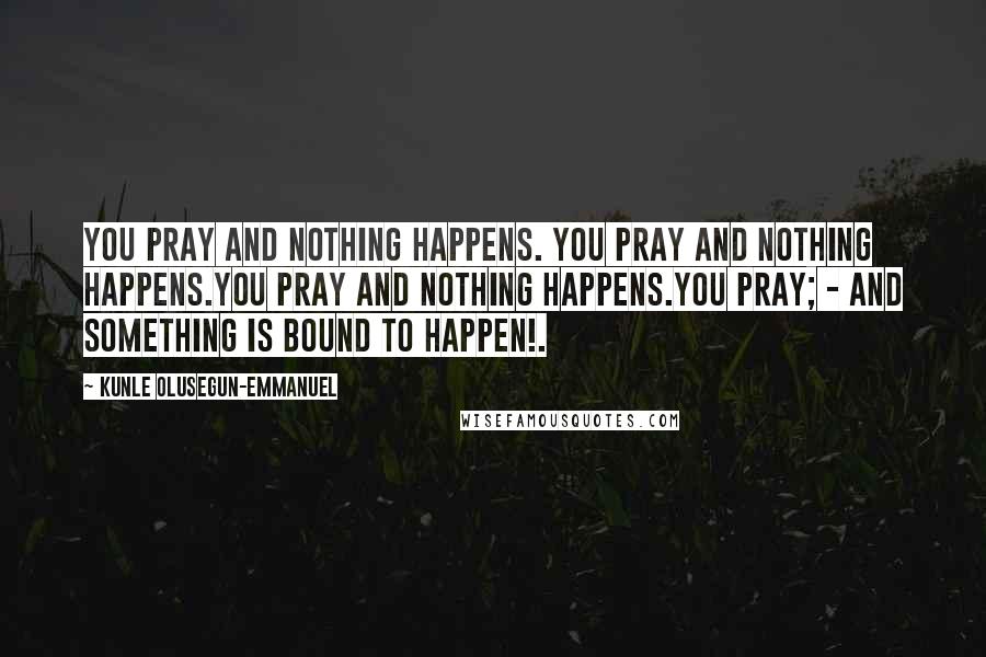 Kunle Olusegun-Emmanuel Quotes: You pray and nothing happens. You pray and nothing happens.You pray and nothing happens.You pray; - and something is bound to happen!.