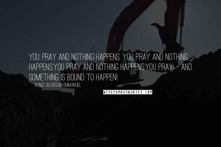 Kunle Olusegun-Emmanuel Quotes: You pray and nothing happens. You pray and nothing happens.You pray and nothing happens.You pray; - and something is bound to happen!.