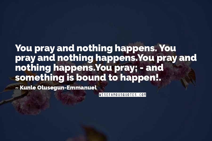 Kunle Olusegun-Emmanuel Quotes: You pray and nothing happens. You pray and nothing happens.You pray and nothing happens.You pray; - and something is bound to happen!.