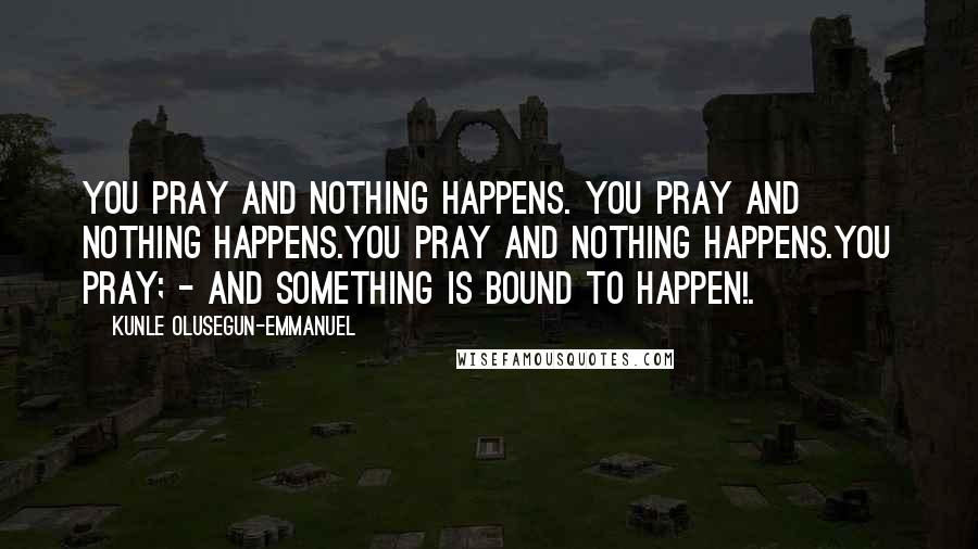 Kunle Olusegun-Emmanuel Quotes: You pray and nothing happens. You pray and nothing happens.You pray and nothing happens.You pray; - and something is bound to happen!.