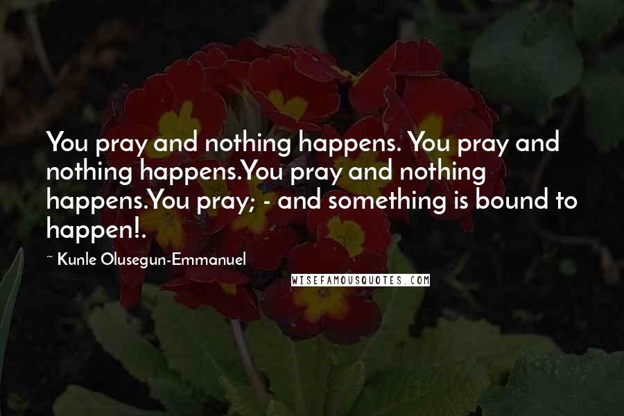 Kunle Olusegun-Emmanuel Quotes: You pray and nothing happens. You pray and nothing happens.You pray and nothing happens.You pray; - and something is bound to happen!.