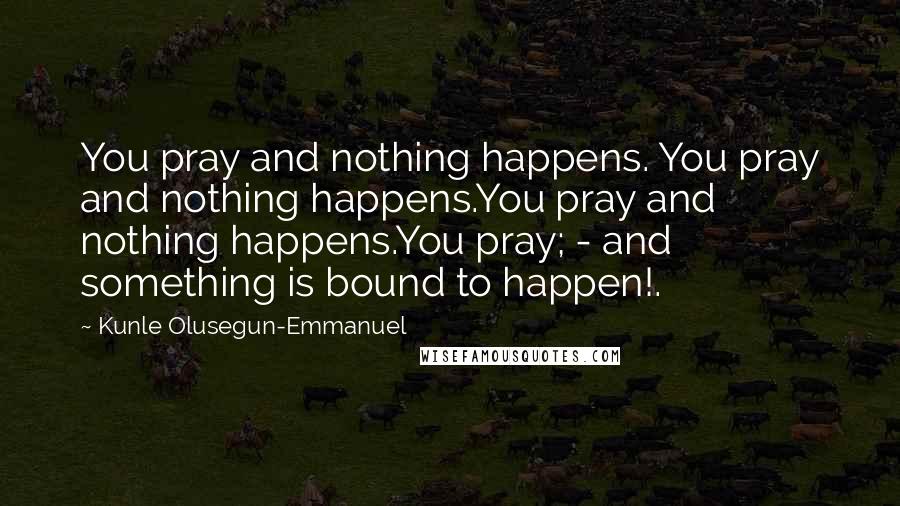 Kunle Olusegun-Emmanuel Quotes: You pray and nothing happens. You pray and nothing happens.You pray and nothing happens.You pray; - and something is bound to happen!.