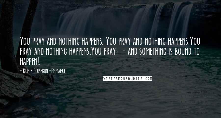 Kunle Olusegun-Emmanuel Quotes: You pray and nothing happens. You pray and nothing happens.You pray and nothing happens.You pray; - and something is bound to happen!.