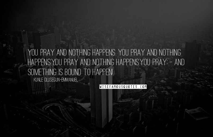 Kunle Olusegun-Emmanuel Quotes: You pray and nothing happens. You pray and nothing happens.You pray and nothing happens.You pray; - and something is bound to happen!.