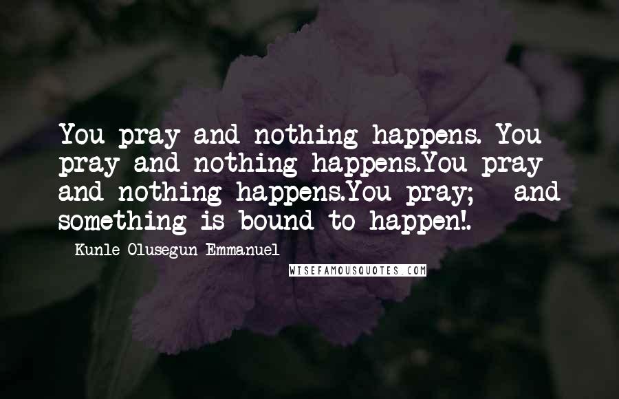 Kunle Olusegun-Emmanuel Quotes: You pray and nothing happens. You pray and nothing happens.You pray and nothing happens.You pray; - and something is bound to happen!.