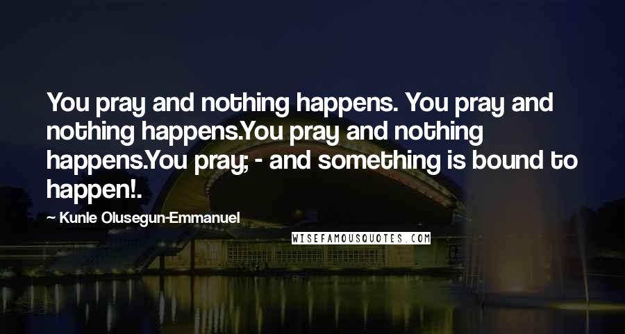 Kunle Olusegun-Emmanuel Quotes: You pray and nothing happens. You pray and nothing happens.You pray and nothing happens.You pray; - and something is bound to happen!.